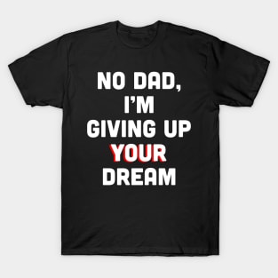 No Dad, I’m Giving Up Your Dream T-Shirt